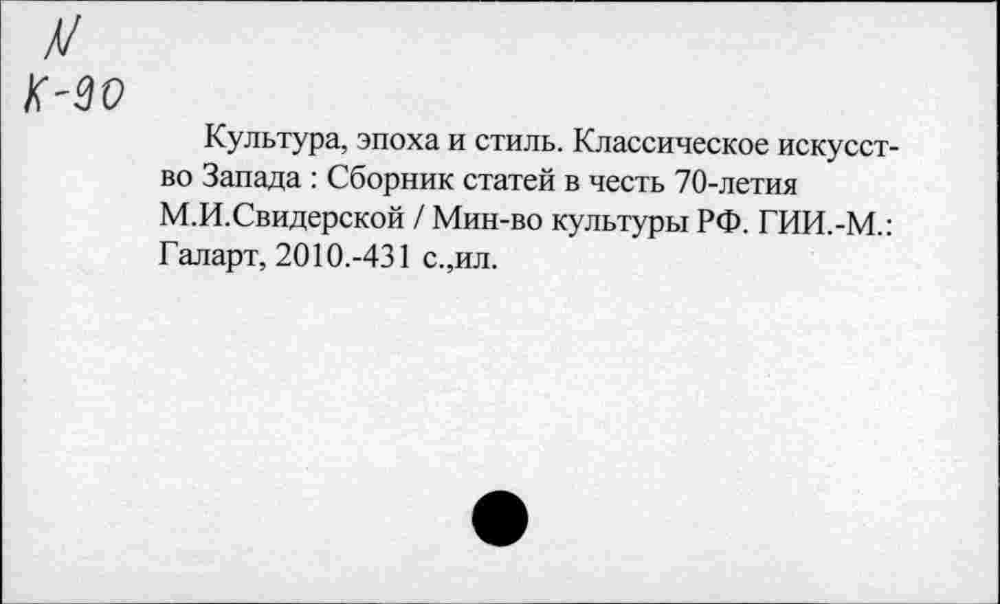 ﻿Культура, эпоха и стиль. Классическое искусство Запада : Сборник статей в честь 70-летия М.И.Свидерской / Мин-во культуры РФ. ГИИ.-М.: Галарт, 2010.-431 с.,ил.